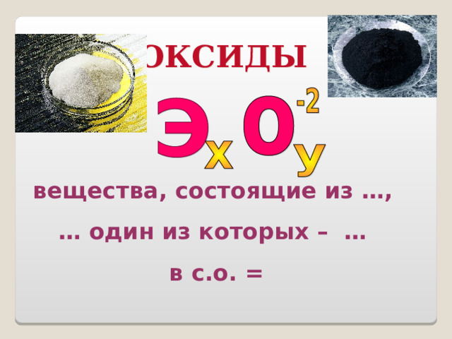 ОКСИДЫ вещества, состоящие из … , … один из которых – … в с.о. = 