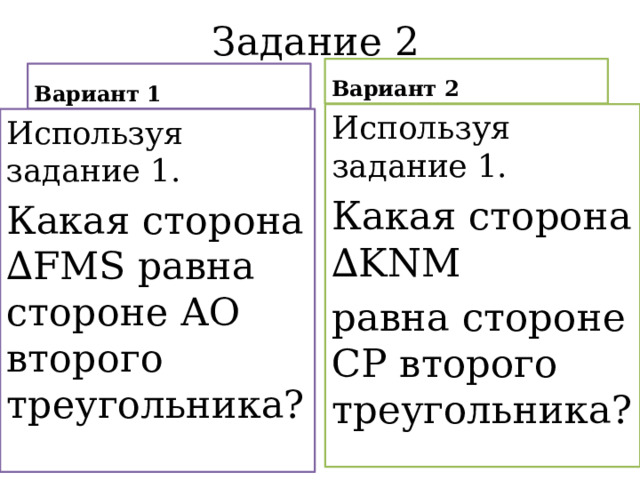 Задание 2 Вариант 2 Вариант 1 Используя задание 1. Какая сторона ∆KNM равна стороне СР второго треугольника? Используя задание 1. Какая сторона ∆FMS равна стороне АО второго треугольника? 