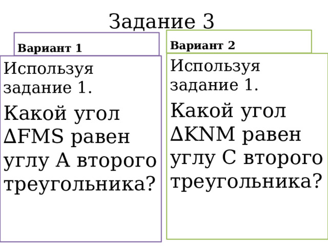 Задание 3 Вариант 2 Вариант 1 Используя задание 1. Какой угол ∆KNM равен углу С второго треугольника? Используя задание 1. Какой угол ∆FMS равен углу А второго треугольника? 