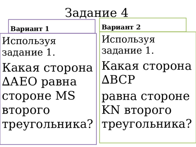 Задание 4 Вариант 2 Вариант 1 Используя задание 1. Какая сторона ∆BCP равна стороне KN второго треугольника? Используя задание 1. Какая сторона ∆АЕО равна стороне MS второго треугольника? 