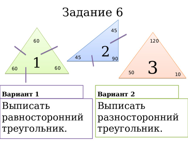 Задание 6 2 45 1 3 60 120 45 90 60 60 50 10 Вариант 1 Вариант 2 Выписать разносторонний треугольник. Выписать равносторонний треугольник. 