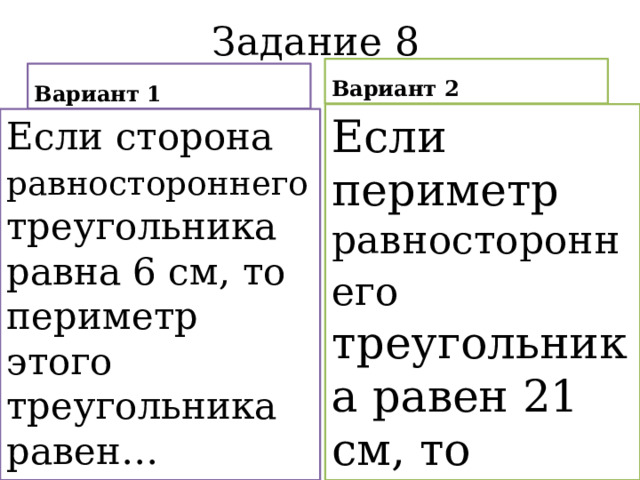 Задание 8 Вариант 2 Вариант 1 Если периметр равностороннего треугольника равен 21 см, то сторона этого треугольника равна… Если сторона равностороннего треугольника равна 6 см, то периметр этого треугольника равен… 