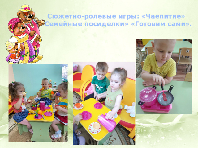Сюжетно-ролевые игры: «Чаепитие» «Семейные посиделки» «Готовим сами». 