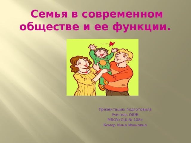 Семья в современном обществе и ее функции. Презентацию подготовила Учитель ОБЖ МБОУ»СШ № 108» Комар Инна Ивановна 