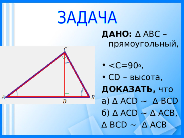 ДАНО: ∆ АВС – прямоугольный, СD – высота, ДОКАЗАТЬ, что а) ∆ АСD ~ ∆ BCD б) ∆ АСD ~ ∆ АСB, ∆ BСD ~ ∆ АСB 