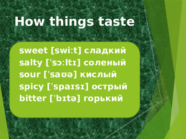 How things taste sweet [swiːt] сладкий salty [ˈsɔːltɪ] соленый sour [ˈsaʊə] кислый spicy [ˈspaɪsɪ] острый bitter [ˈbɪtə] горький 