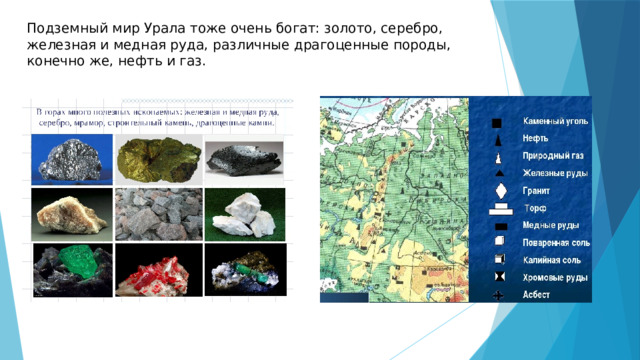 Подземный мир Урала тоже очень богат: золото, серебро, железная и медная руда, различные драгоценные породы, конечно же, нефть и газ.   