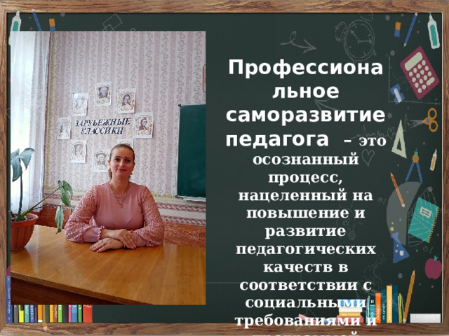 Профессиональное саморазвитие педагога – это осознанный процесс, нацеленный на повышение и развитие педагогических качеств в соответствии с социальными требованиями и программой личного развития. 