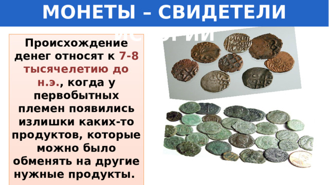 МОНЕТЫ – СВИДЕТЕЛИ ИСТОРИИ Происхождение денег относят к 7-8 тысячелетию до н.э. , когда у первобытных племен появились излишки каких-то продуктов, которые можно было обменять на другие нужные продукты. 