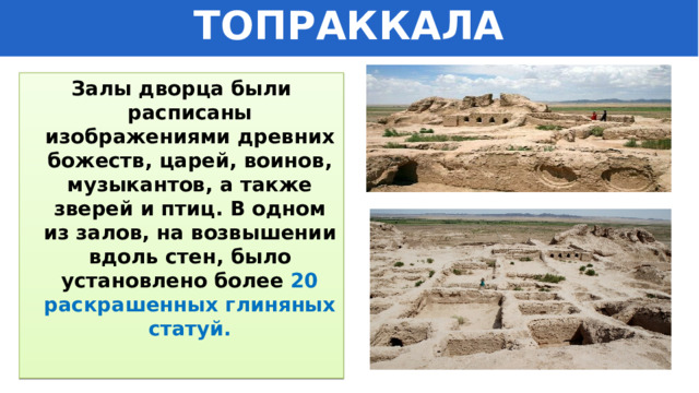 ТОПРАККАЛА Залы дворца были расписаны изображениями древних божеств, царей, воинов, музыкантов, а также зверей и птиц. В одном из залов, на возвышении вдоль стен, было установлено более 20 раскрашенных глиняных статуй. 