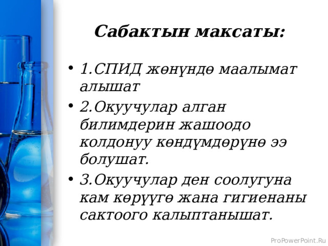 Сабактын максаты: 1.СПИД жөнүндө маалымат алышат 2.Окуучулар алган билимдерин жашоодо колдонуу көндүмдөрүнө ээ болушат. 3.Окуучулар ден соолугуна кам көрүүгө жана гигиенаны сактоого калыптанышат. 