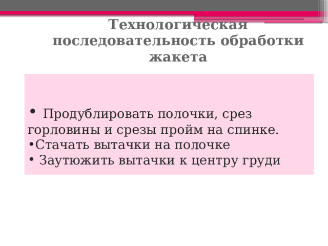 Технологическая последовательность обработки жакета  Продублировать полочки, срез горловины и срезы пройм на спинке. Стачать вытачки на полочке  Заутюжить вытачки к центру груди 
