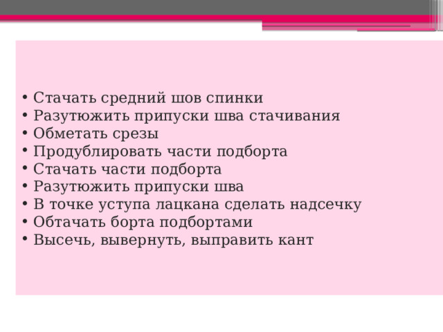  Стачать средний шов спинки  Разутюжить припуски шва стачивания  Обметать срезы  Продублировать части подборта  Стачать части подборта  Разутюжить припуски шва  В точке уступа лацкана сделать надсечку  Обтачать борта подбортами  Высечь, вывернуть, выправить кант 