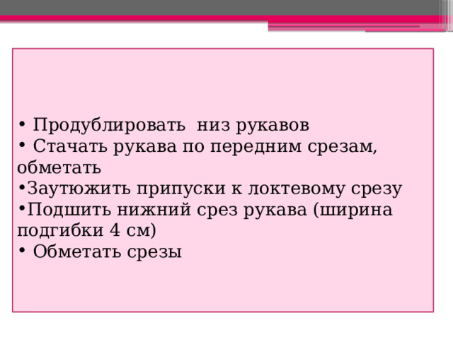  Продублировать низ рукавов  Стачать рукава по передним срезам, обметать Заутюжить припуски к локтевому срезу Подшить нижний срез рукава (ширина подгибки 4 см)  Обметать срезы 