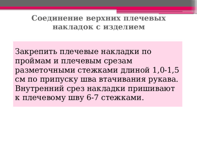 Соединение верхних плечевых накладок с изделием Закрепить плечевые накладки по проймам и плечевым срезам разметочными стежками длиной 1,0-1,5 см по припуску шва втачивания рукава. Внутренний срез накладки пришивают к плечевому шву 6-7 стежками. 