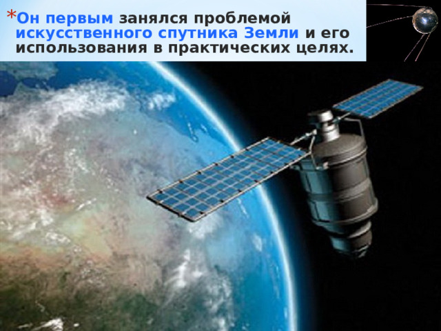 Он первым занялся проблемой искусственного спутника Земли и его использования в практических целях. 