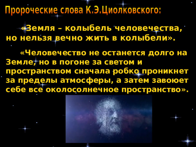   «Земля – колыбель человечества, но нельзя вечно жить в колыбели».  «Человечество не останется долго на Земле, но в погоне за светом и пространством сначала робко проникнет за пределы атмосферы, а затем завоюет себе все околосолнечное пространство». 