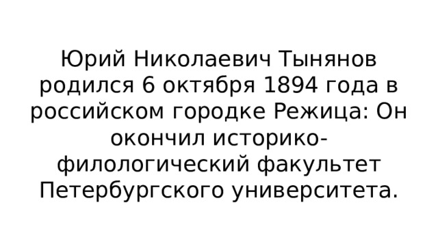 Юрий Николаевич Тынянов родился 6 октября 1894 года в российском городке Режица: Он окончил историко- филологический факультет Петербургского университета. 