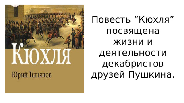 Повесть “Кюхля” посвящена жизни и деятельности декабристов друзей Пушкина. 