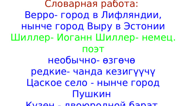 Словарная работа:  Верро- город в Лифляндии, нынче город Выру в Эстонии  Шиллер- Иоганн Шиллер- немец. поэт  необычно- өзгөчө  редкие- чанда кезигүүчү  Цаское село - нынче город Пушкин  Кузен - двоюродной барат   