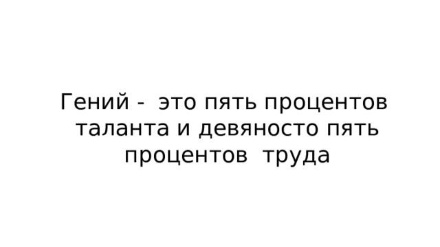 Гений - это пять процентов таланта и девяносто пять процентов труда 