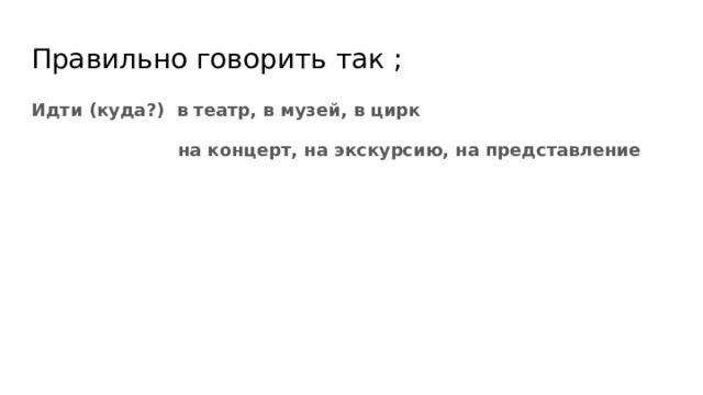 Правильно говорить так ; Идти (куда?) в театр, в музей, в цирк  на концерт, на экскурсию, на представление 