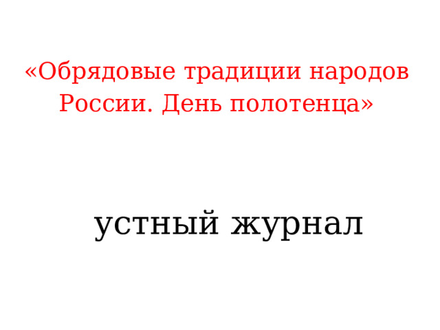  «Обрядовые традиции народов России. День полотенца»   устный журнал 