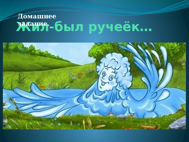 Домашнее задание. Жил-был ручеёк… Весело и беззаботно он целыми днями кружил по лесу. Его путь начинался от старой рогатой коряги, мимо которой пробегала по скользким буро-зелёным камням быстрая лесная речушка. Она была очень сильная и делилась своей силой с маленьким ручейком. 