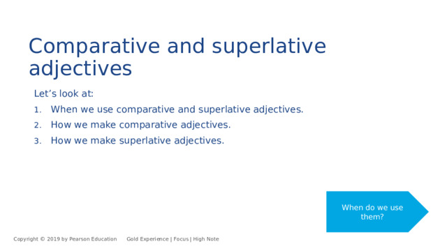 Comparative and superlative adjectives Let’s look at: When we use comparative and superlative adjectives. How we make comparative adjectives. How we make superlative adjectives. When do we use them? Copyright © 2019 by Pearson Education      Gold Experience | Focus | High Note 