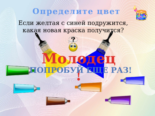 Определите цвет Если желтая с синей подружится, какая новая краска получится? Молодец! ПОПРОБУЙ ЕЩЕ РАЗ! 