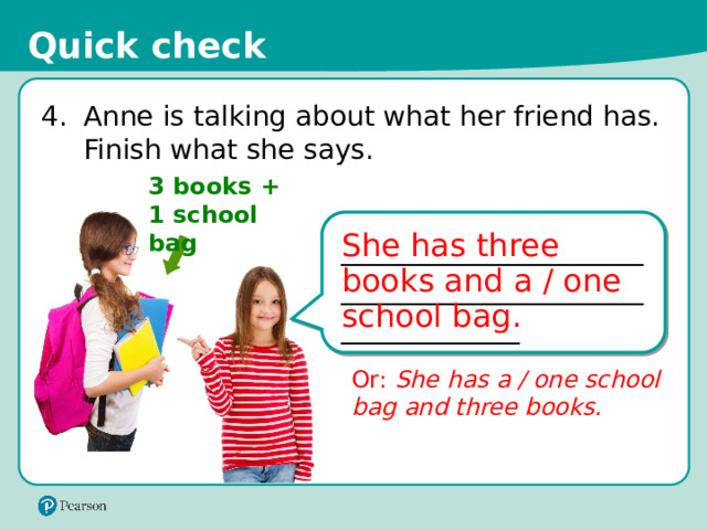 Quick check 4.  Anne is talking about what her friend has. Finish what she says. 3 books +  1 school bag _________________________________________________________ She has three books and a / one school bag. AL1302138_photopiano. 123rf_com AL1221111_123rfcom Or: She has a / one school bag and three books. 13 