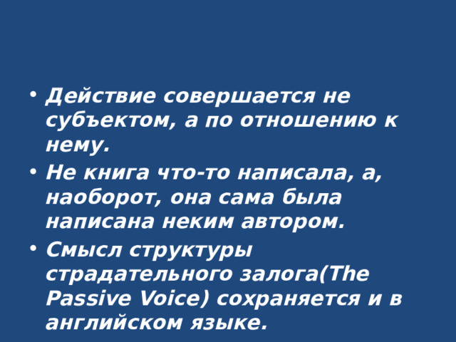 Действие совершается не субъектом, а по отношению к нему. Не книга что-то написала, а, наоборот, она сама была написана неким автором. Смысл структуры страдательного залога(The Passive Voice) сохраняется и в английском языке. 
