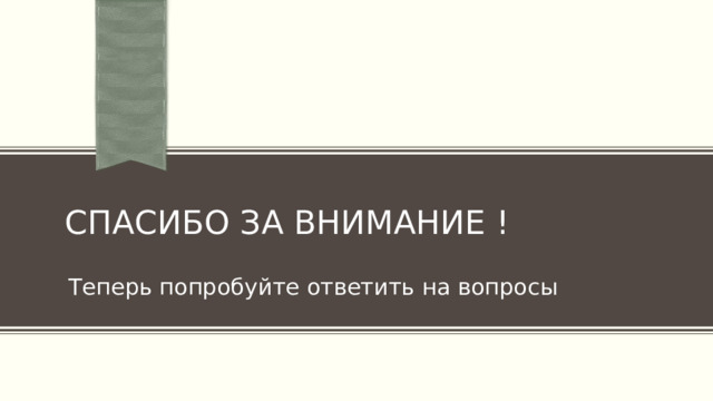 Спасибо за внимание !  Теперь попробуйте ответить на вопросы 