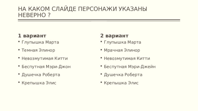 НА КАКОМ СЛАЙДЕ ПЕРСОНАЖИ УКАЗАНЫ НЕВЕРНО ? 1 вариант 2 вариант Глупышка Марта Темная Элинор Невозмутимая Китти Беспутная Мэри-Джон Душечка Роберта Крепышка Элис Глупышка Марта Мрачная Элинор Невозмутимая Китти Беспутная Мэри-Джейн Душечка Роберта Крепышка Элис 