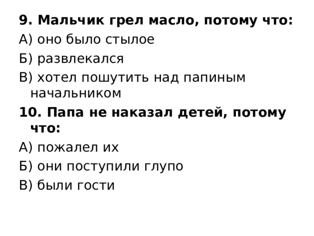 9. Мальчик грел масло, потому что: А) оно было стылое Б) развлекался В) хотел пошутить над папиным начальником 10. Папа не наказал детей, потому что: А) пожалел их Б) они поступили глупо В) были гости 