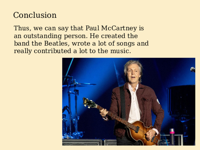 Conclusion Thus, we can say that Paul McCartney is an outstanding person. He created the band the Beatles, wrote a lot of songs and really contributed a lot to the music. 