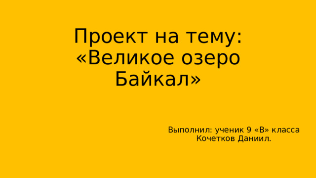 Проект на тему:  «Великое озеро Байкал» Выполнил: ученик 9 «В» класса Кочетков Даниил. 