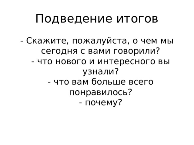 Подведение итогов - Скажите, пожалуйста, о чем мы сегодня с вами говорили?  - что нового и интересного вы узнали?  - что вам больше всего понравилось?  - почему?   
