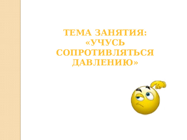 Тема занятия: «Учусь сопротивляться давлению» 