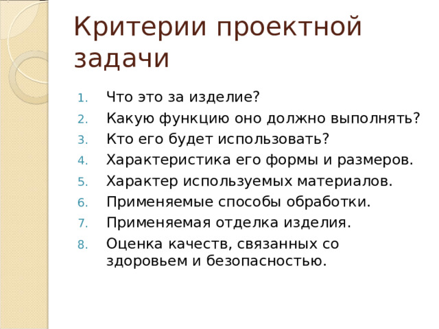 Критерии проектной задачи Что это за изделие? Какую функцию оно должно выполнять? Кто его будет использовать? Характеристика его формы и размеров. Характер используемых материалов. Применяемые способы обработки. Применяемая отделка изделия. Оценка качеств, связанных со здоровьем и безопасностью.  