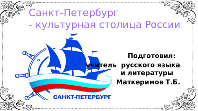 Санкт-Петербург  - культурная столица России    Подготовил: учитель русского языка и литературы Маткеримов Т.Б. 