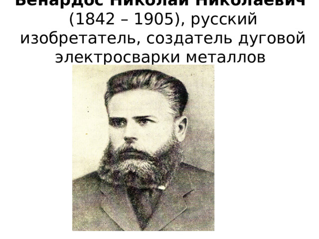 Бенардос Николай Николаевич   (1842 – 1905), русский изобретатель, создатель дуговой электросварки металлов 