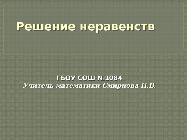  Решение неравенств  ГБОУ СОШ №1084 Учитель математики Смирнова Н.В.  