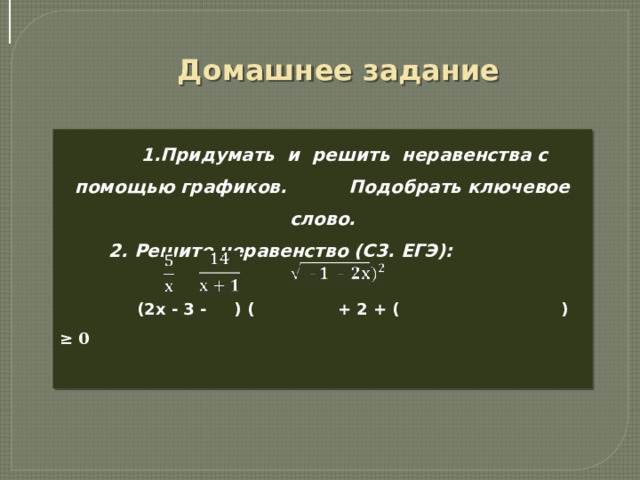 Домашнее задание  1.Придумать и решить неравенства с помощью графиков. Подобрать ключевое слово.  2. Решите неравенство (С3. ЕГЭ):   (2x - 3 - ) ( + 2 + (  ) ≥ 0   