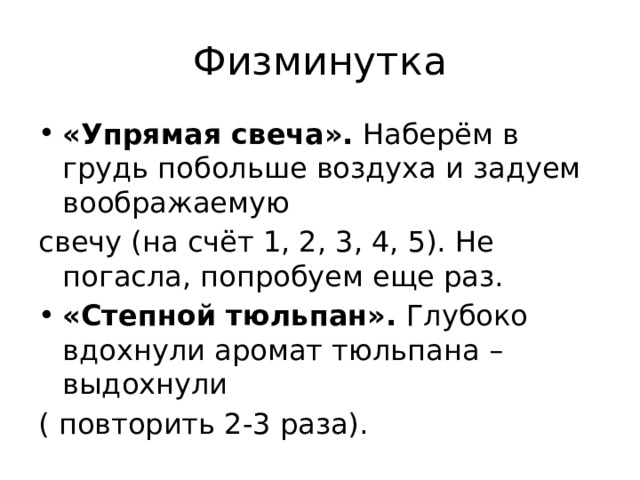 Физминутка «Упрямая свеча».  Наберём в грудь побольше воздуха и задуем воображаемую свечу (на счёт 1, 2, 3, 4, 5). Не погасла, попробуем еще раз. «Степной тюльпан».  Глубоко вдохнули аромат тюльпана – выдохнули ( повторить 2-3 раза). 