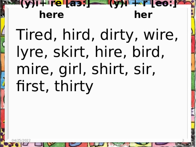  (y)i+ re [аэ:] here  (y)i + r [ёо:] her Tired, hird, dirty, wire, lyre, skirt, hire, bird, mire, girl, shirt, sir, first, thirty 04/25/2022  