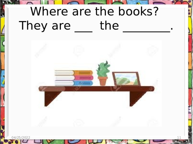 Where are the books?  They are ___ the ________. 04/25/2022  