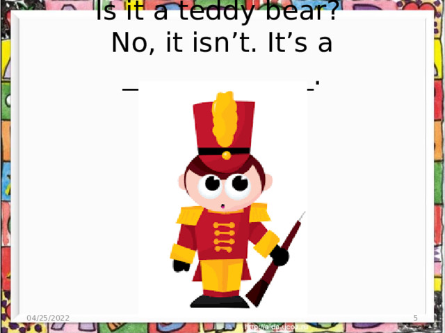 Is it a teddy bear?  No, it isn’t. It’s a ______________. 04/25/2022  
