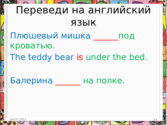 Переведи на английский язык Плюшевый мишка ______ под кроватью. The teddy bear is under the bed. Балерина  ______ на полке. 04/25/2022  