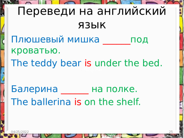 Переведи на английский язык Плюшевый мишка ______ под кроватью. The teddy bear is under the bed. Балерина  ______ на полке. The ballerina is on the shelf. 04/25/2022  